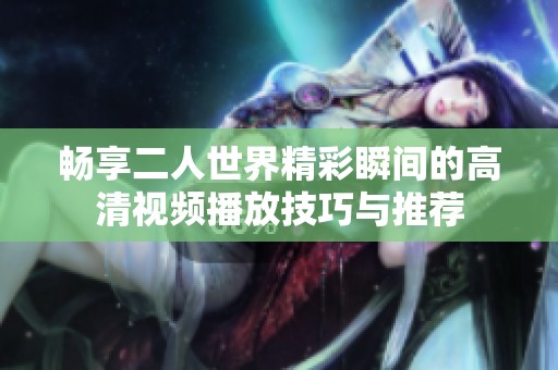 畅享二人世界精彩瞬间的高清视频播放技巧与推荐