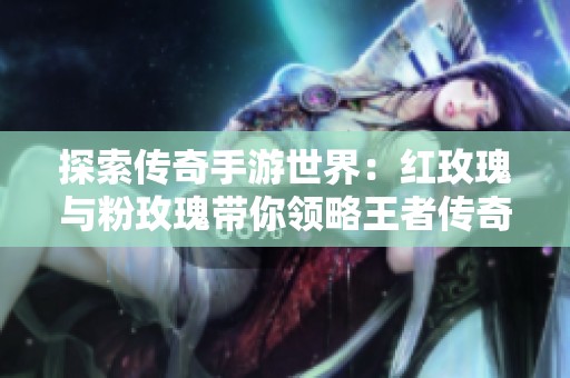 探索传奇手游世界：红玫瑰与粉玫瑰带你领略王者传奇魅力