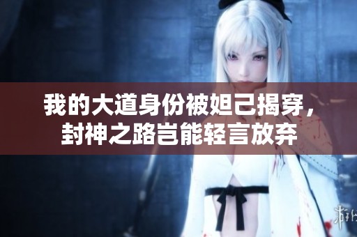 我的大道身份被妲己揭穿，封神之路岂能轻言放弃