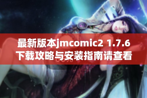 最新版本jmcomic2 1.7.6下载攻略与安装指南请查看这里