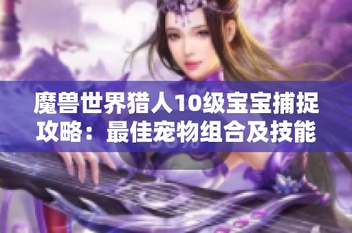 魔兽世界猎人10级宝宝捕捉攻略：最佳宠物组合及技能详解