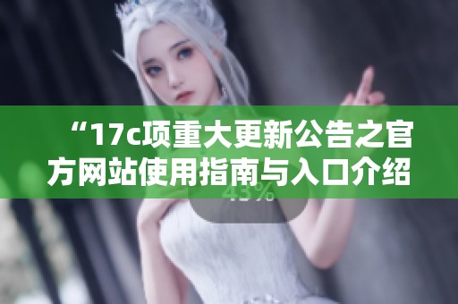 “17c项重大更新公告之官方网站使用指南与入口介绍”