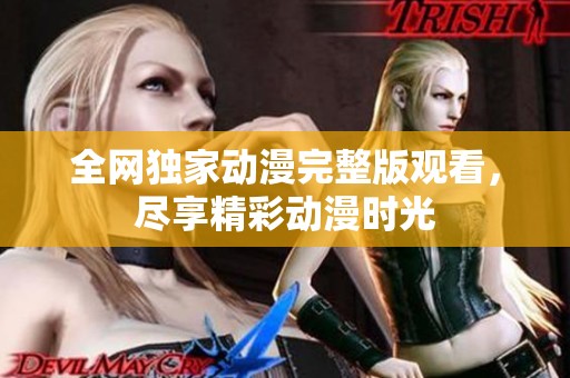 全网独家动漫完整版观看，尽享精彩动漫时光