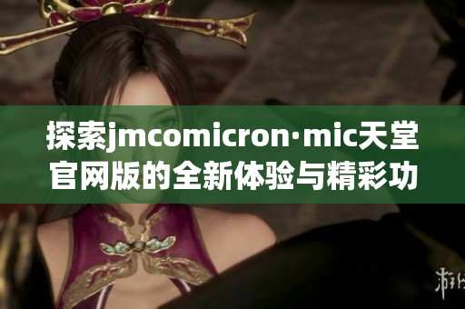 探索jmcomicron·mic天堂官网版的全新体验与精彩功能介绍