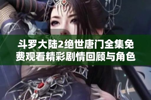 斗罗大陆2绝世唐门全集免费观看精彩剧情回顾与角色分析