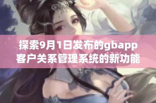 探索9月1日发布的gbapp客户关系管理系统的新功能与优势