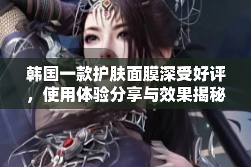 韩国一款护肤面膜深受好评，使用体验分享与效果揭秘