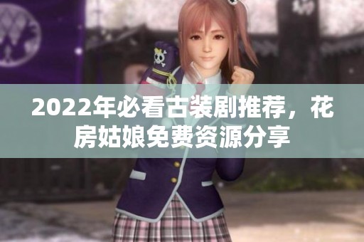 2022年必看古装剧推荐，花房姑娘免费资源分享