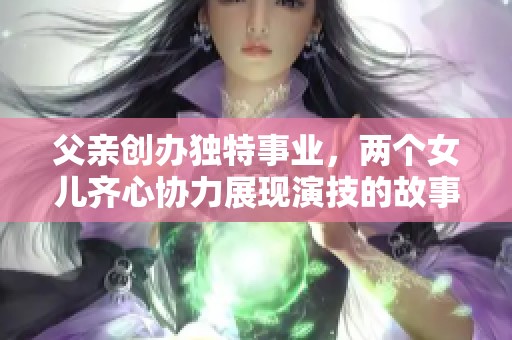 父亲创办独特事业，两个女儿齐心协力展现演技的故事