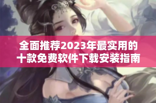 全面推荐2023年最实用的十款免费软件下载安装指南