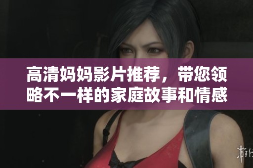 高清妈妈影片推荐，带您领略不一样的家庭故事和情感体验