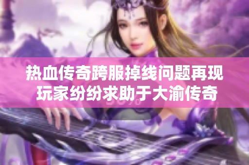 热血传奇跨服掉线问题再现 玩家纷纷求助于大渝传奇论坛