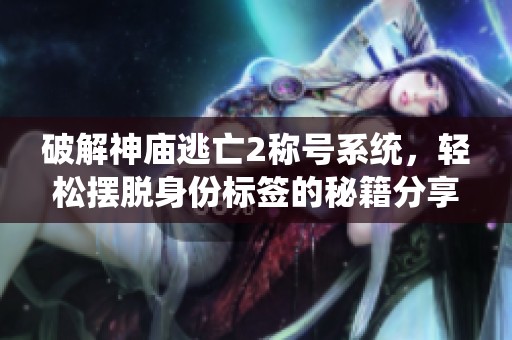 破解神庙逃亡2称号系统，轻松摆脱身份标签的秘籍分享