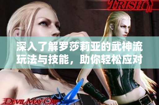 深入了解罗莎莉亚的武神流玩法与技能，助你轻松应对挑战