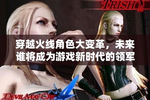 穿越火线角色大变革，未来谁将成为游戏新时代的领军人物？