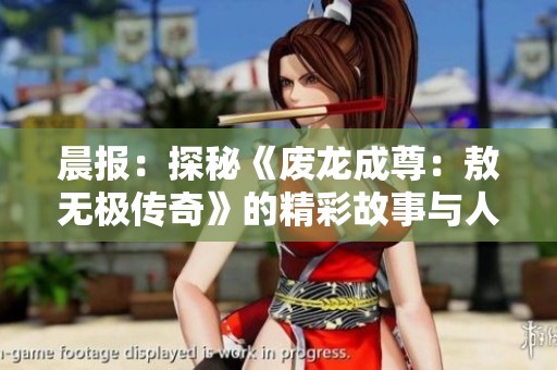 晨报：探秘《废龙成尊：敖无极传奇》的精彩故事与人物魅力