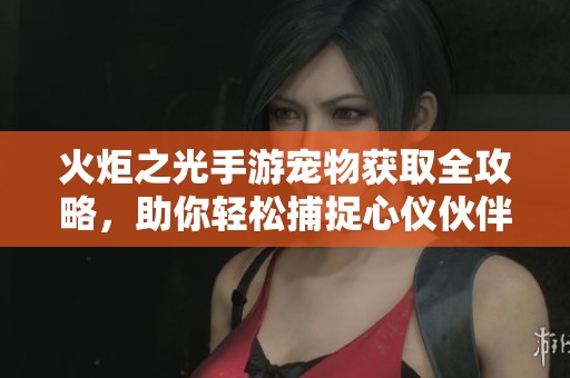 火炬之光手游宠物获取全攻略，助你轻松捕捉心仪伙伴