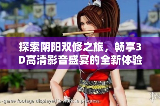 探索阴阳双修之旅，畅享3D高清影音盛宴的全新体验