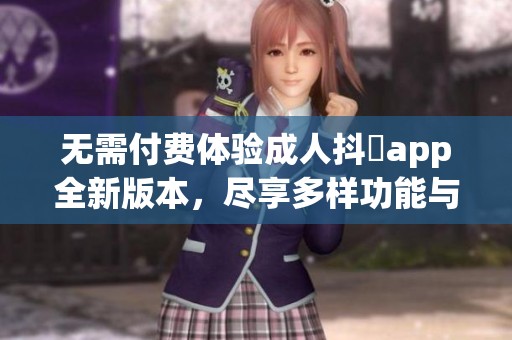 无需付费体验成人抖抈app全新版本，尽享多样功能与内容