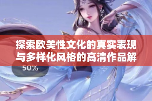 探索欧美性文化的真实表现与多样化风格的高清作品解析