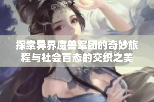 探索异界魔兽军团的奇妙旅程与社会百态的交织之美