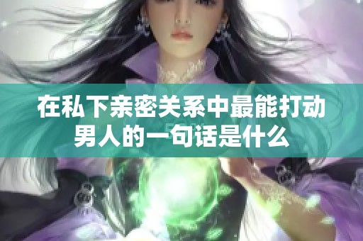 在私下亲密关系中最能打动男人的一句话是什么