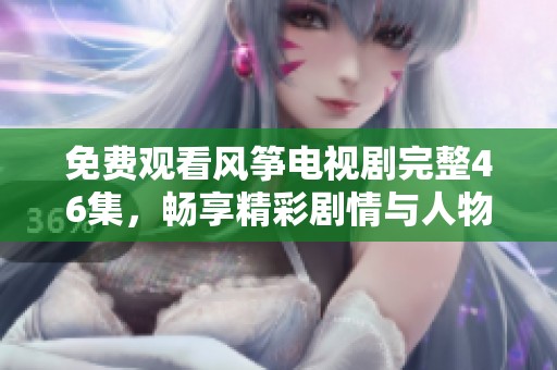 免费观看风筝电视剧完整46集，畅享精彩剧情与人物命运交织的故事