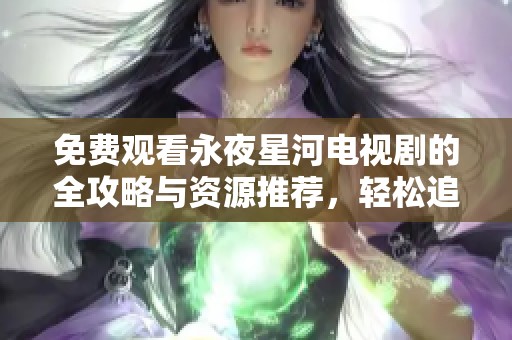免费观看永夜星河电视剧的全攻略与资源推荐，轻松追剧不再愁