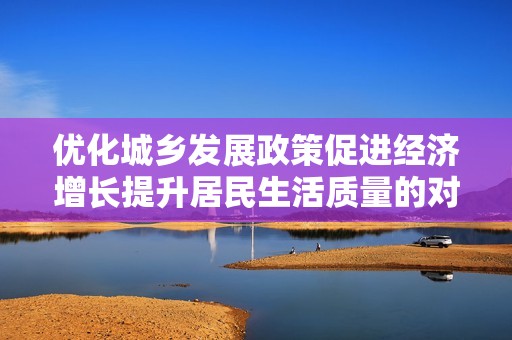 优化城乡发展政策促进经济增长提升居民生活质量的对策探讨