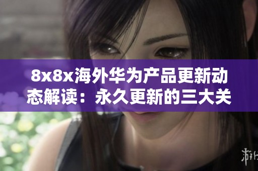 8x8x海外华为产品更新动态解读：永久更新的三大关键点分析