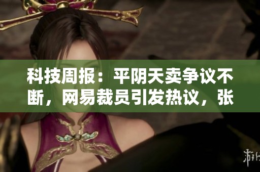 科技周报：平阴天卖争议不断，网易裁员引发热议，张朝阳观点揭示新趋势