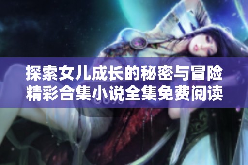 探索女儿成长的秘密与冒险精彩合集小说全集免费阅读