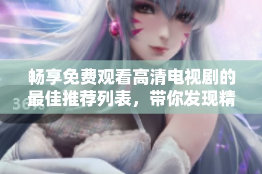 畅享免费观看高清电视剧的最佳推荐列表，带你发现精彩好剧