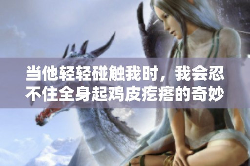 当他轻轻碰触我时，我会忍不住全身起鸡皮疙瘩的奇妙感受