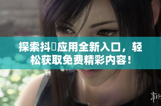 探索抖抈应用全新入口，轻松获取免费精彩内容！