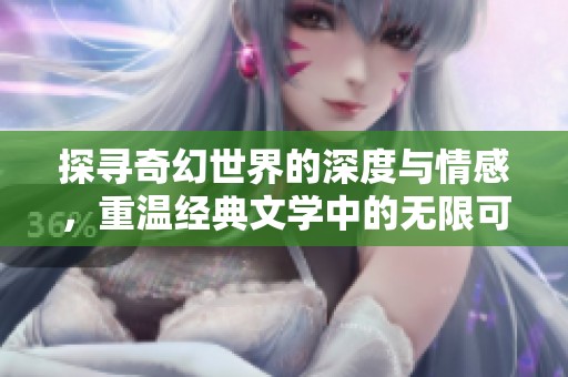 探寻奇幻世界的深度与情感，重温经典文学中的无限可能