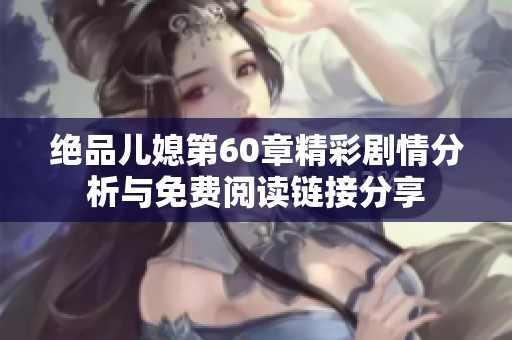 绝品儿媳第60章精彩剧情分析与免费阅读链接分享