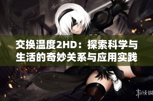 交换温度2HD：探索科学与生活的奇妙关系与应用实践