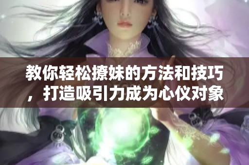 教你轻松撩妹的方法和技巧，打造吸引力成为心仪对象的中心