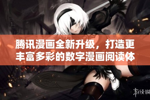 腾讯漫画全新升级，打造更丰富多彩的数字漫画阅读体验