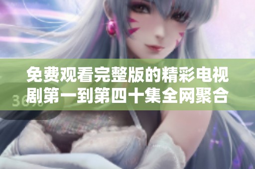 免费观看完整版的精彩电视剧第一到第四十集全网聚合观看渠道推荐