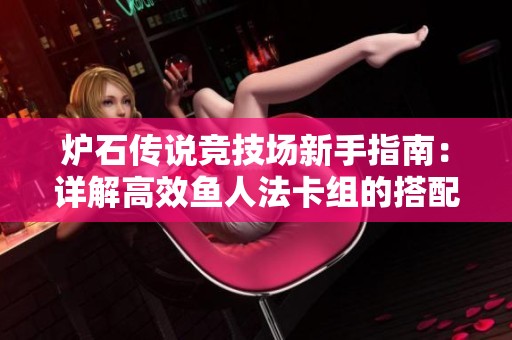 炉石传说竞技场新手指南：详解高效鱼人法卡组的搭配与策略