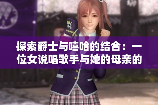 探索爵士与嘻哈的结合：一位女说唱歌手与她的母亲的音乐故事