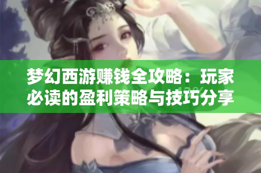 梦幻西游赚钱全攻略：玩家必读的盈利策略与技巧分享
