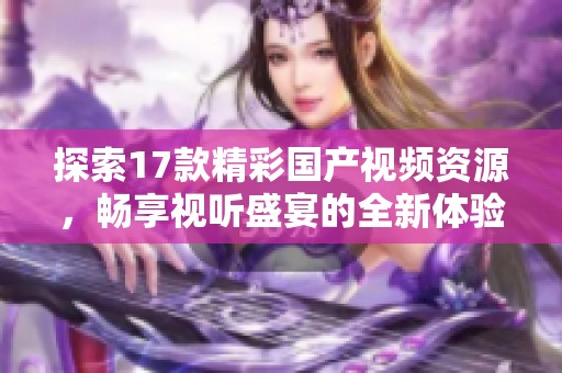 探索17款精彩国产视频资源，畅享视听盛宴的全新体验