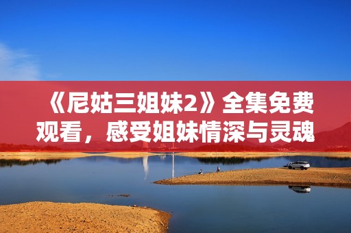 《尼姑三姐妹2》全集免费观看，感受姐妹情深与灵魂探险之旅