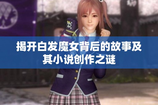 揭开白发魔女背后的故事及其小说创作之谜