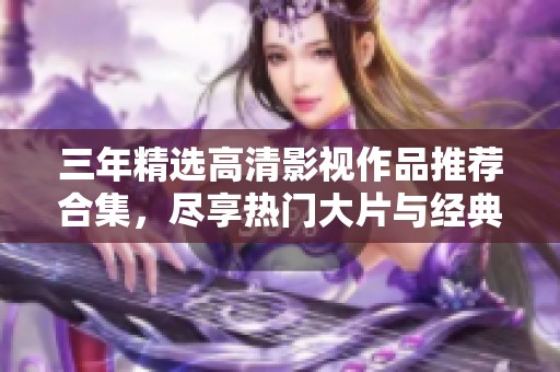 三年精选高清影视作品推荐合集，尽享热门大片与经典佳作解析