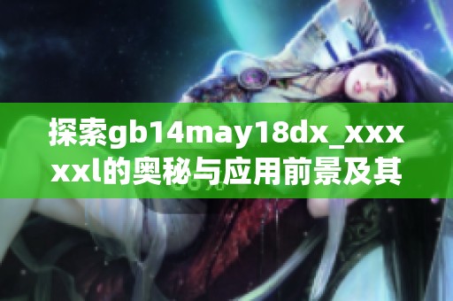 探索gb14may18dx_xxxxxl的奥秘与应用前景及其对行业的影响分析