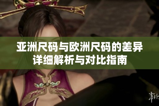 亚洲尺码与欧洲尺码的差异详细解析与对比指南